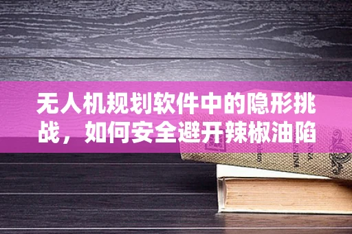 无人机规划软件中的隐形挑战，如何安全避开辣椒油陷阱？