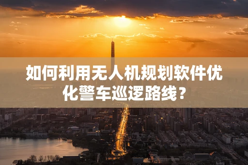 如何利用无人机规划软件优化警车巡逻路线？
