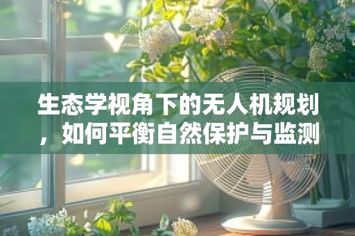 生态学视角下的无人机规划，如何平衡自然保护与监测需求？