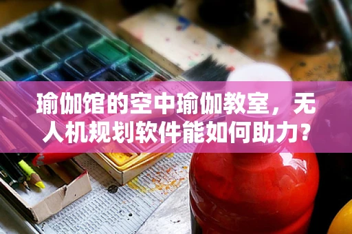瑜伽馆的空中瑜伽教室，无人机规划软件能如何助力？