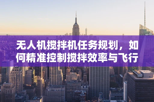 无人机搅拌机任务规划，如何精准控制搅拌效率与飞行安全？