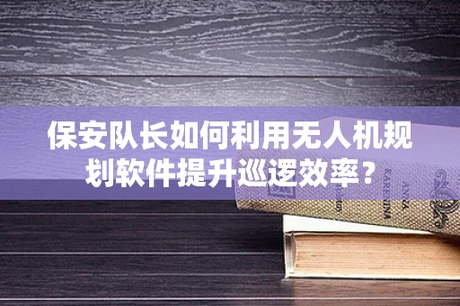 保安队长如何利用无人机规划软件提升巡逻效率？