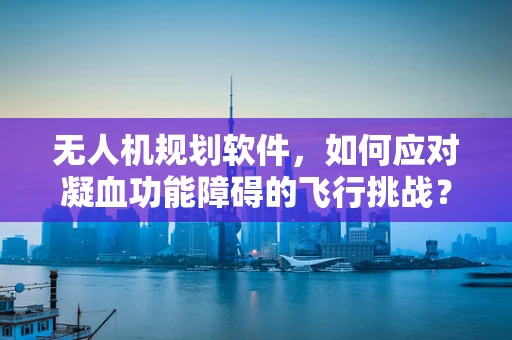 无人机规划软件，如何应对凝血功能障碍的飞行挑战？