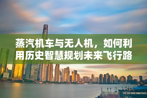蒸汽机车与无人机，如何利用历史智慧规划未来飞行路径？
