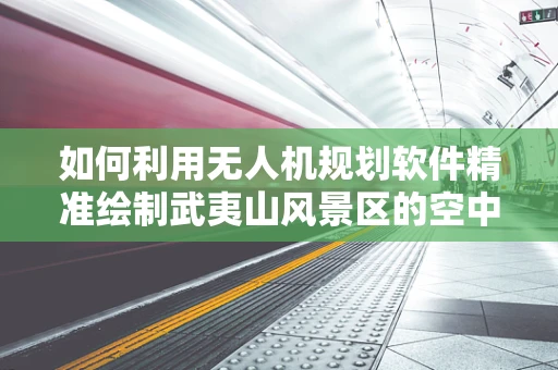如何利用无人机规划软件精准绘制武夷山风景区的空中游览路线？
