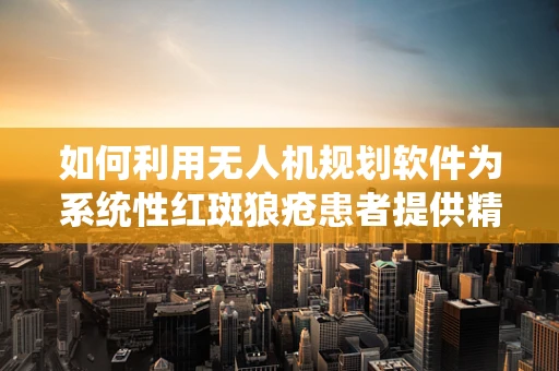 如何利用无人机规划软件为系统性红斑狼疮患者提供精准医疗物资配送？