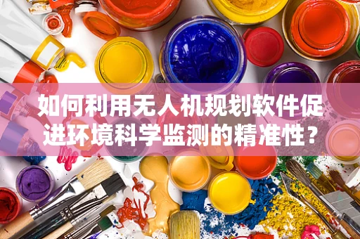 如何利用无人机规划软件促进环境科学监测的精准性？