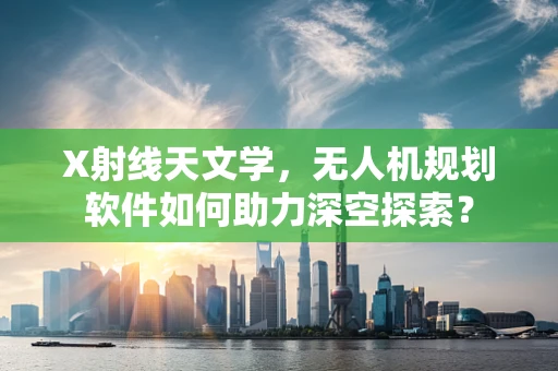 X射线天文学，无人机规划软件如何助力深空探索？