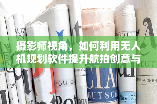 摄影师视角，如何利用无人机规划软件提升航拍创意与效率？