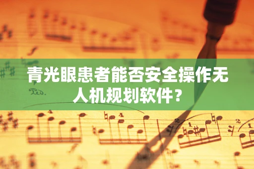 青光眼患者能否安全操作无人机规划软件？
