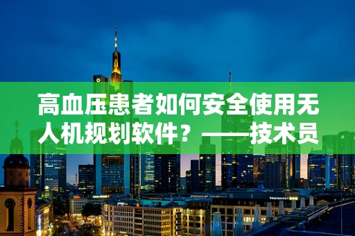 高血压患者如何安全使用无人机规划软件？——技术员的专业视角