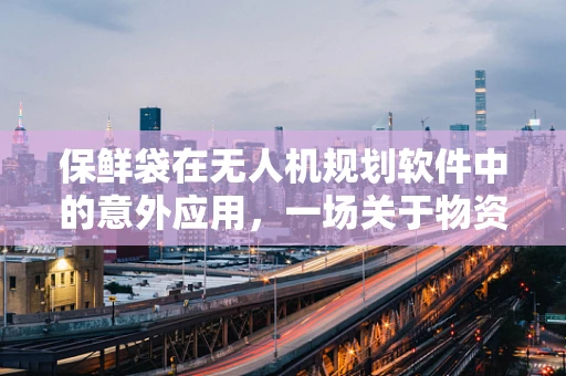 保鲜袋在无人机规划软件中的意外应用，一场关于物资运输的创意设想