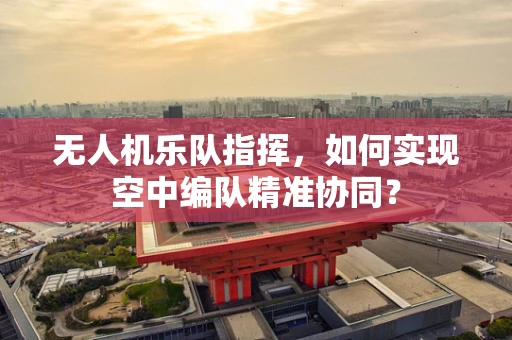无人机乐队指挥，如何实现空中编队精准协同？