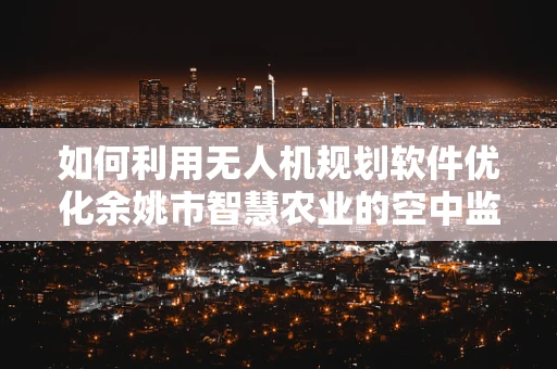 如何利用无人机规划软件优化余姚市智慧农业的空中监测？