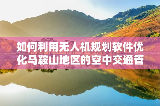 如何利用无人机规划软件优化马鞍山地区的空中交通管理？