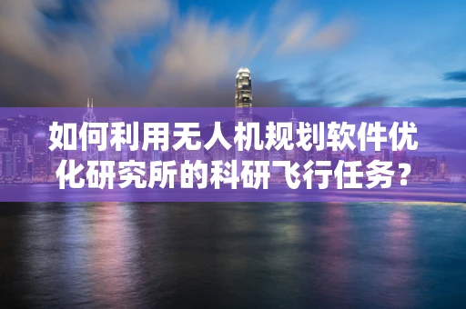如何利用无人机规划软件优化研究所的科研飞行任务？