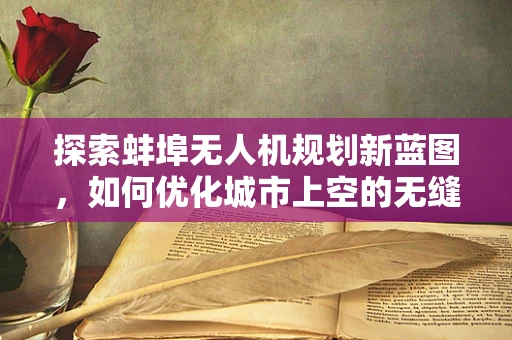 探索蚌埠无人机规划新蓝图，如何优化城市上空的无缝飞行？