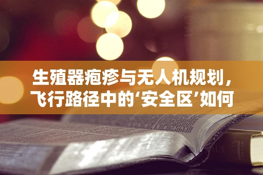 生殖器疱疹与无人机规划，飞行路径中的‘安全区’如何设定？