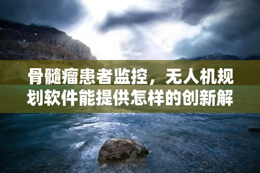 骨髓瘤患者监控，无人机规划软件能提供怎样的创新解决方案？