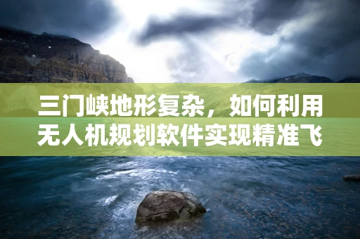三门峡地形复杂，如何利用无人机规划软件实现精准飞行？