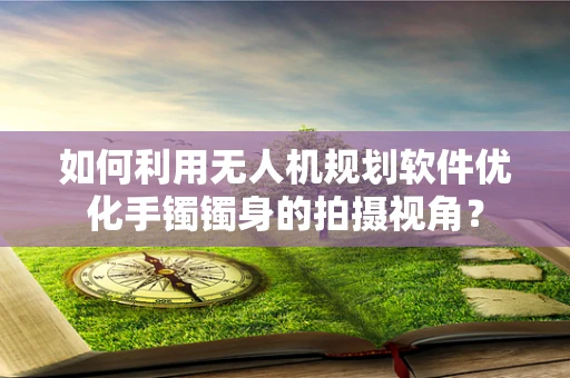如何利用无人机规划软件优化手镯镯身的拍摄视角？