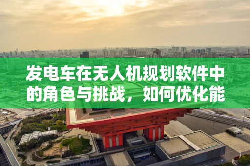 发电车在无人机规划软件中的角色与挑战，如何优化能源分配？