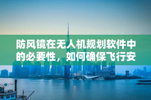防风镜在无人机规划软件中的必要性，如何确保飞行安全与视野清晰？