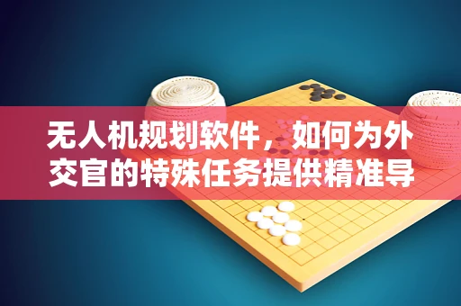 无人机规划软件，如何为外交官的特殊任务提供精准导航？