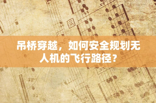 吊桥穿越，如何安全规划无人机的飞行路径？
