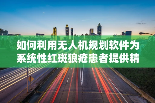 如何利用无人机规划软件为系统性红斑狼疮患者提供精准医疗援助？