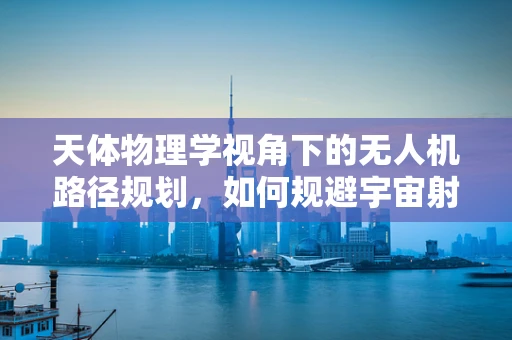 天体物理学视角下的无人机路径规划，如何规避宇宙射线干扰？