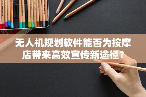 无人机规划软件能否为按摩店带来高效宣传新途径？