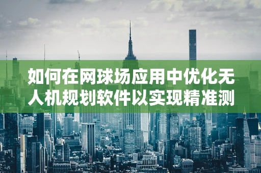 如何在网球场应用中优化无人机规划软件以实现精准测绘？