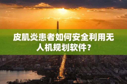 皮肌炎患者如何安全利用无人机规划软件？