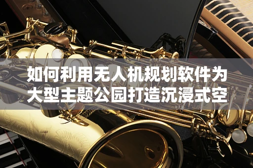 如何利用无人机规划软件为大型主题公园打造沉浸式空中体验？
