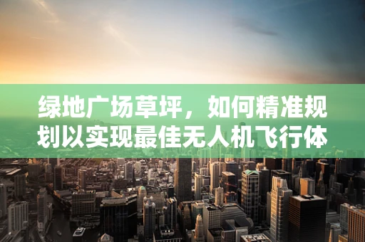 绿地广场草坪，如何精准规划以实现最佳无人机飞行体验？