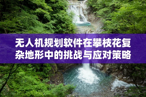 无人机规划软件在攀枝花复杂地形中的挑战与应对策略