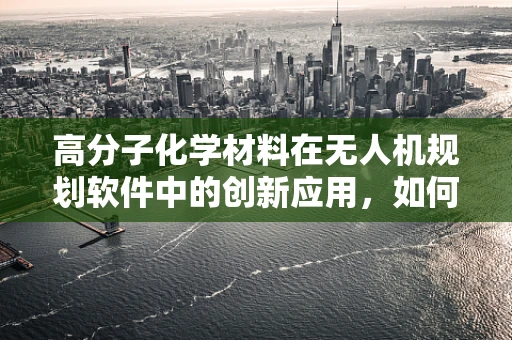 高分子化学材料在无人机规划软件中的创新应用，如何提升无人机续航与性能？