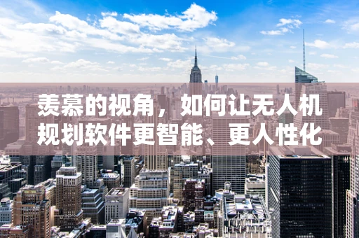 羡慕的视角，如何让无人机规划软件更智能、更人性化？