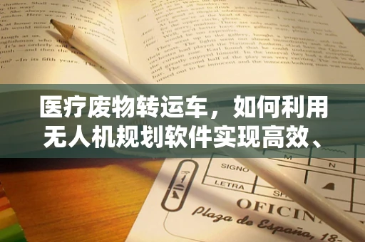 医疗废物转运车，如何利用无人机规划软件实现高效、安全转运？