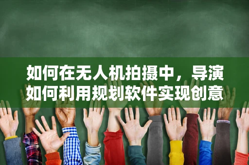 如何在无人机拍摄中，导演如何利用规划软件实现创意构想？