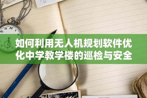如何利用无人机规划软件优化中学教学楼的巡检与安全监控？