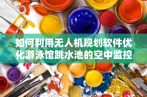 如何利用无人机规划软件优化游泳馆跳水池的空中监控视角？
