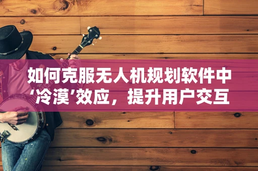 如何克服无人机规划软件中‘冷漠’效应，提升用户交互体验？
