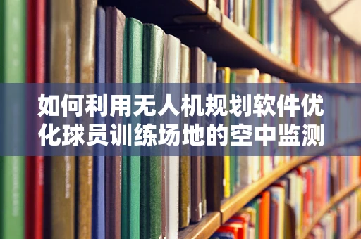 如何利用无人机规划软件优化球员训练场地的空中监测？
