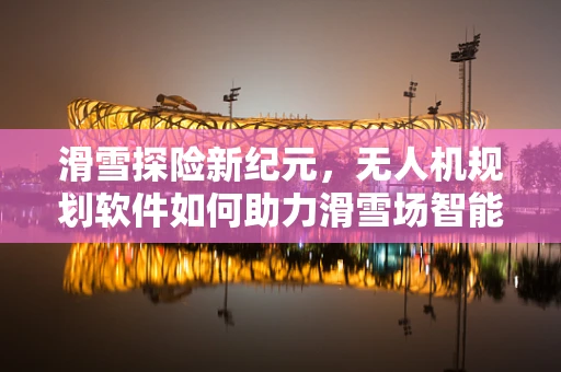 滑雪探险新纪元，无人机规划软件如何助力滑雪场智能规划？