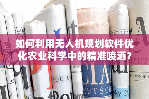 如何利用无人机规划软件优化农业科学中的精准喷洒？