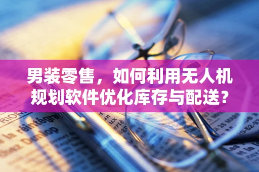 男装零售，如何利用无人机规划软件优化库存与配送？