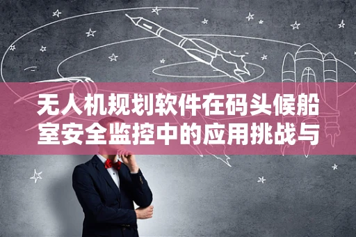 无人机规划软件在码头候船室安全监控中的应用挑战与解决方案