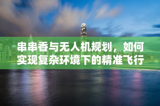 串串香与无人机规划，如何实现复杂环境下的精准飞行？